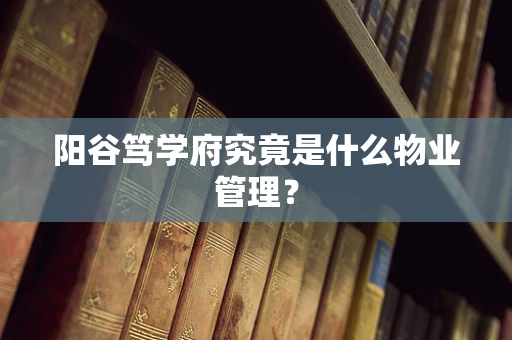 阳谷笃学府究竟是什么物业管理？