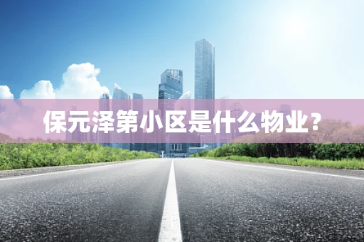 保元泽第小区是什么物业？