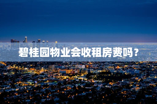 碧桂园物业会收租房费吗？