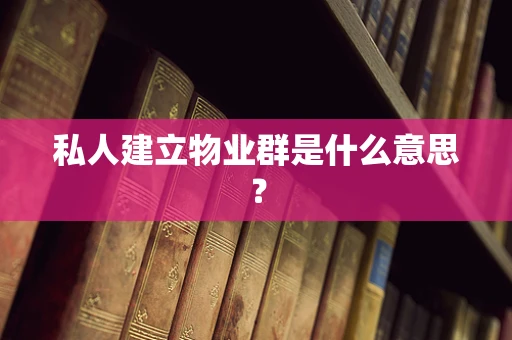私人建立物业群是什么意思？