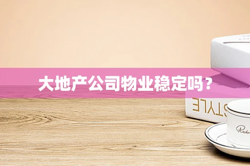 大地产公司物业稳定吗？