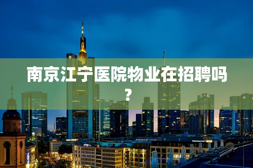 南京江宁医院物业在招聘吗？