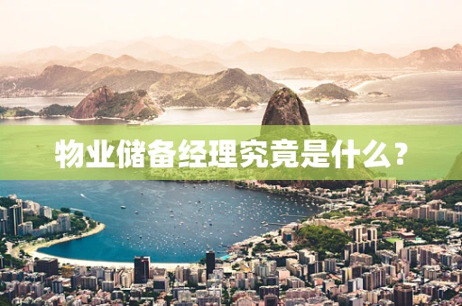 物业储备经理究竟是什么？
