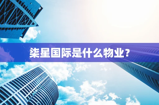 柒星国际是什么物业？