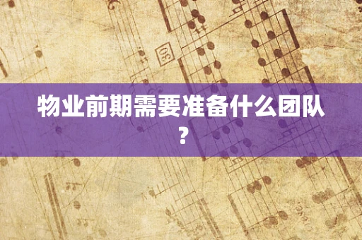 物业前期需要准备什么团队？