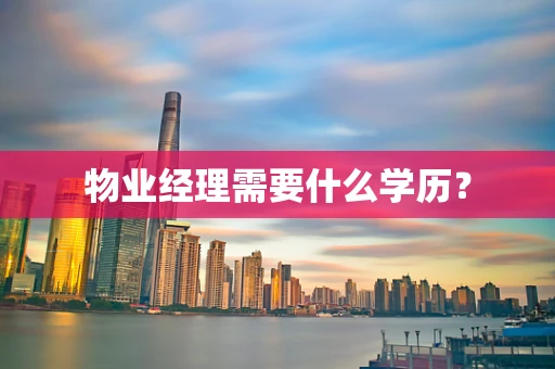 物业经理需要什么学历？