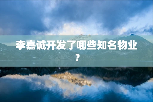 李嘉诚开发了哪些知名物业？