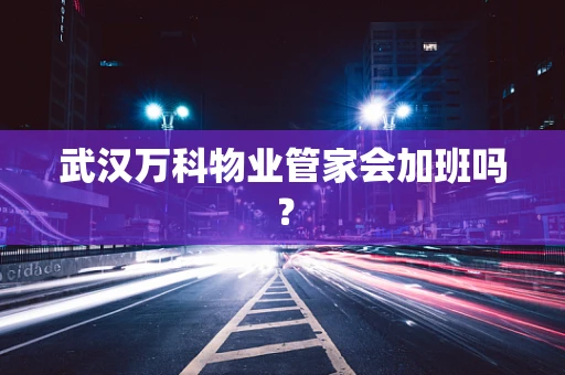 武汉万科物业管家会加班吗？