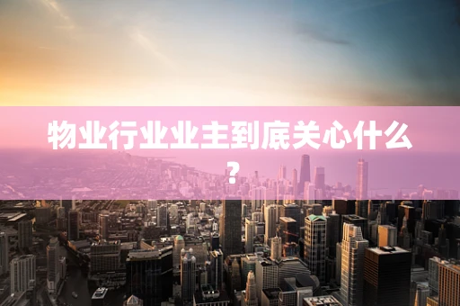 物业行业业主到底关心什么？