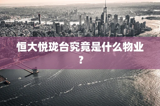 恒大悦珑台究竟是什么物业？