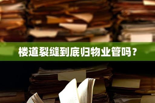楼道裂缝到底归物业管吗？