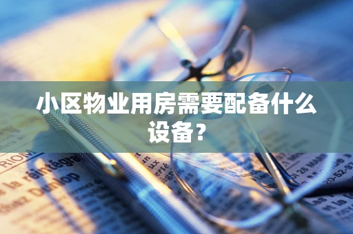 小区物业用房需要配备什么设备？