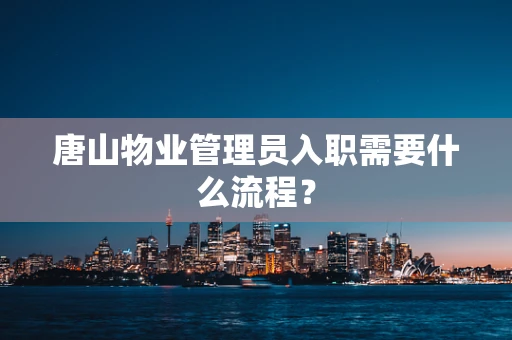 唐山物业管理员入职需要什么流程？