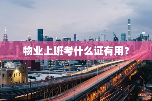 物业上班考什么证有用？