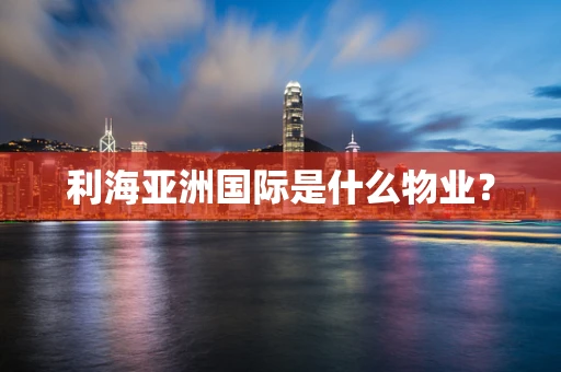 利海亚洲国际是什么物业？