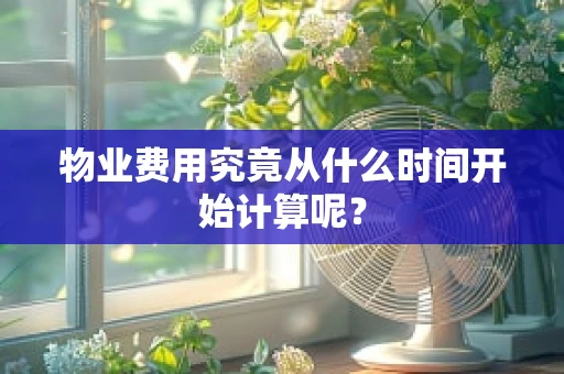物业费用究竟从什么时间开始计算呢？