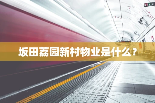 坂田荔园新村物业是什么？