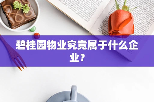 碧桂园物业究竟属于什么企业？