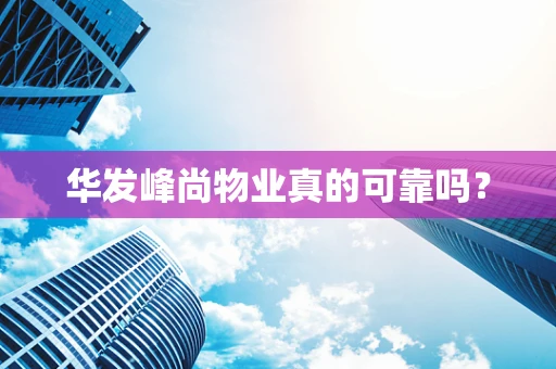 华发峰尚物业真的可靠吗？
