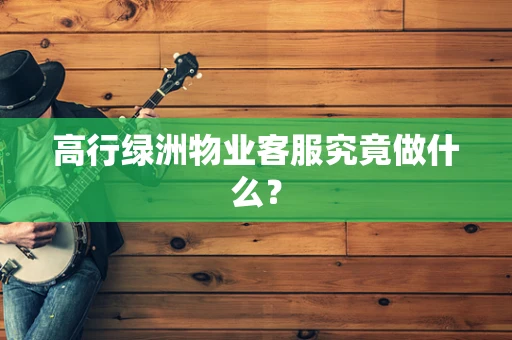 高行绿洲物业客服究竟做什么？