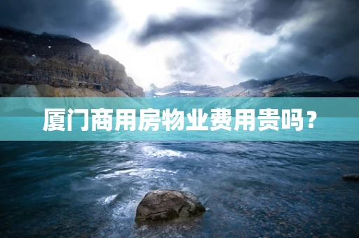 厦门商用房物业费用贵吗？
