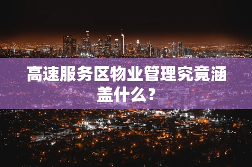高速服务区物业管理究竟涵盖什么？