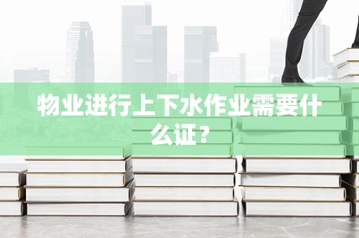 物业进行上下水作业需要什么证？