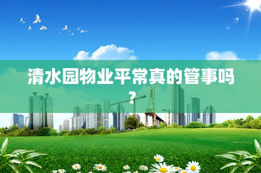清水园物业平常真的管事吗？