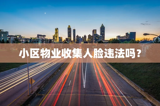 小区物业收集人脸违法吗？