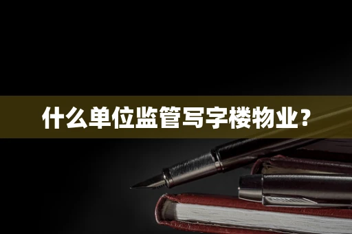 什么单位监管写字楼物业？