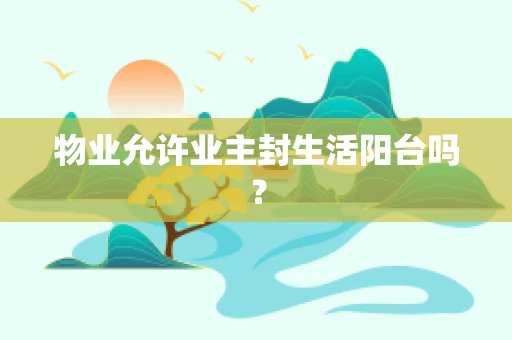 物业允许业主封生活阳台吗？