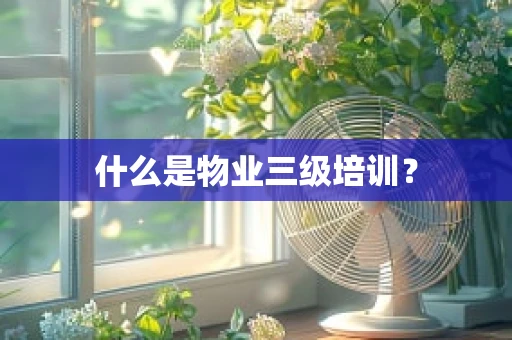 什么是物业三级培训？