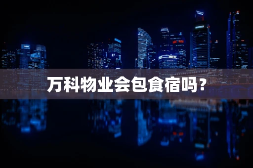万科物业会包食宿吗？