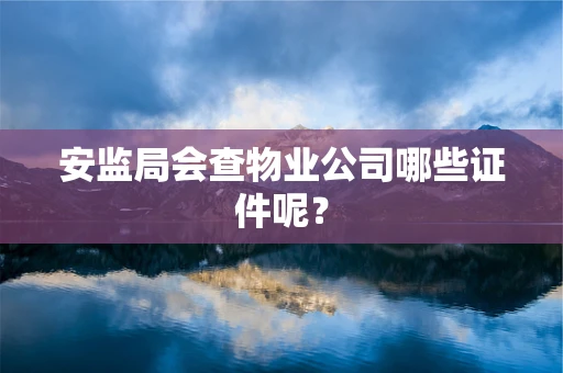 安监局会查物业公司哪些证件呢？