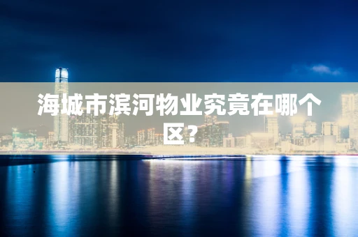 海城市滨河物业究竟在哪个区？