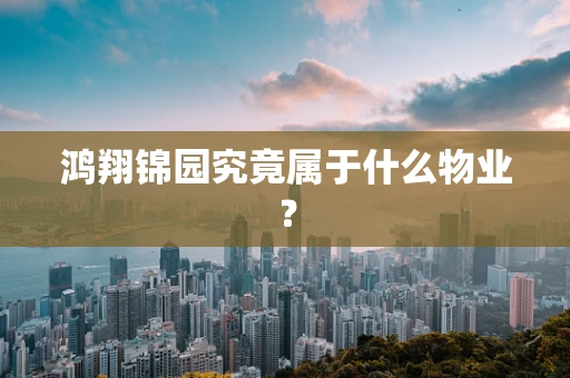 鸿翔锦园究竟属于什么物业？