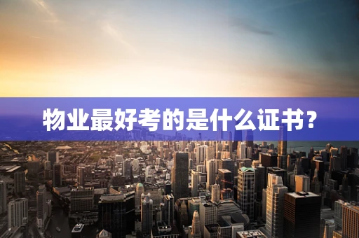 物业最好考的是什么证书？