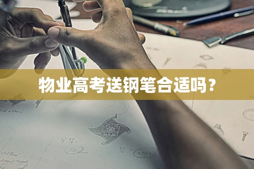 物业高考送钢笔合适吗？