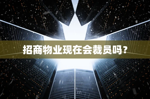 招商物业现在会裁员吗？