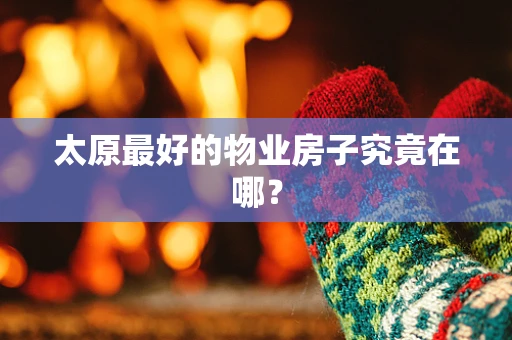 太原最好的物业房子究竟在哪？