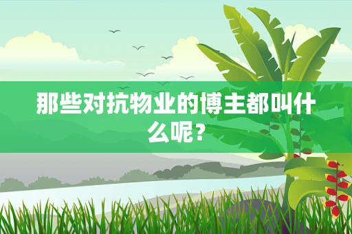 那些对抗物业的博主都叫什么呢？