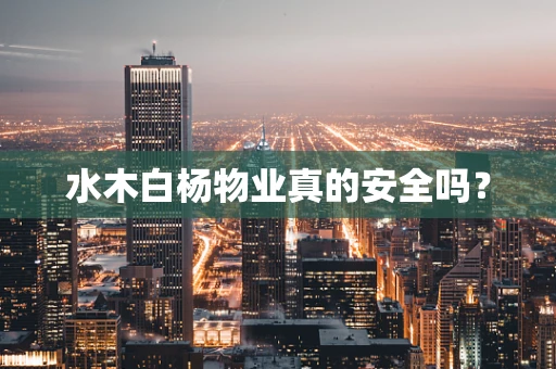 水木白杨物业真的安全吗？
