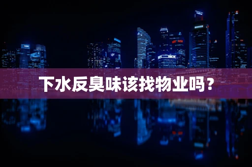 下水反臭味该找物业吗？