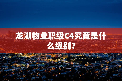 龙湖物业职级C4究竟是什么级别？