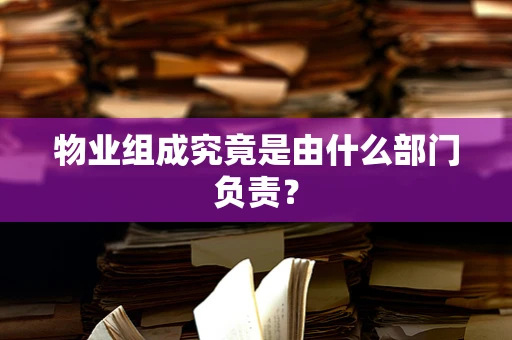 物业组成究竟是由什么部门负责？