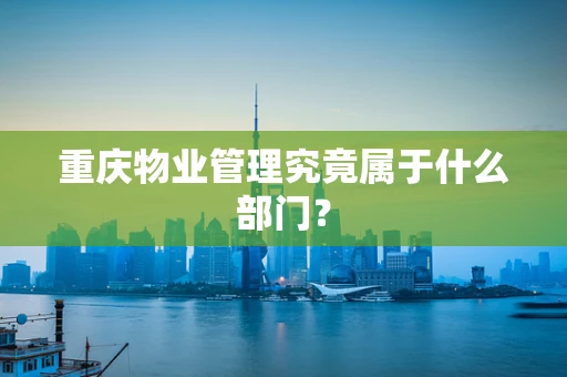 重庆物业管理究竟属于什么部门？