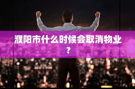 濮阳市什么时候会取消物业？
