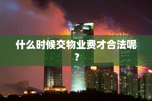 什么时候交物业费才合法呢？