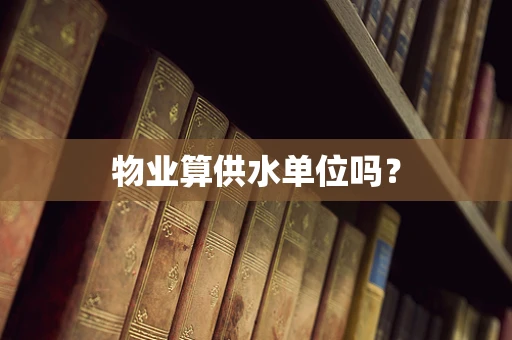 物业算供水单位吗？