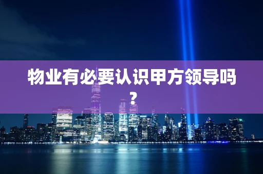 物业有必要认识甲方领导吗？